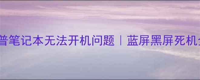 5步解决惠普笔记本无法开机问题蓝屏黑屏死机全攻略