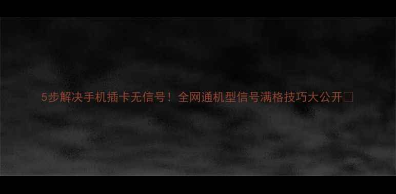图片 5步解决手机插卡无信号！全网通机型信号满格技巧大公开📶