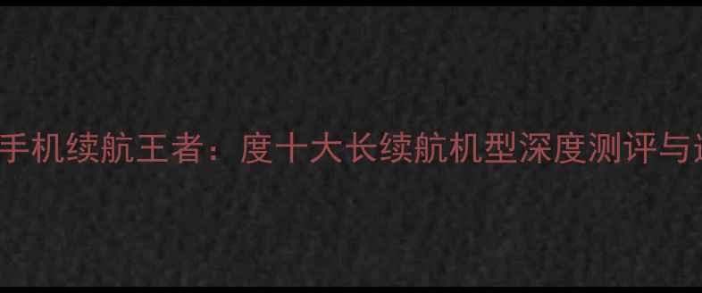 图片 6000mAh手机续航王者：度十大长续航机型深度测评与选购指南