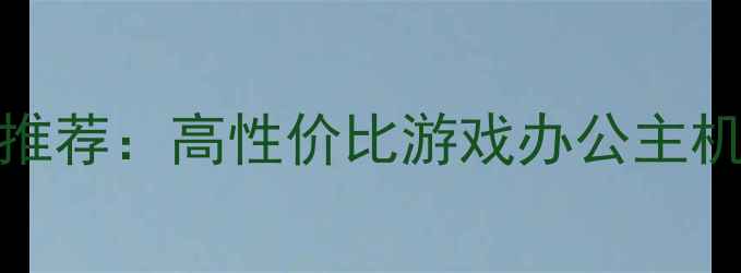 图片 6000元预算电脑配置推荐：高性价比游戏办公主机方案（附详细清单）