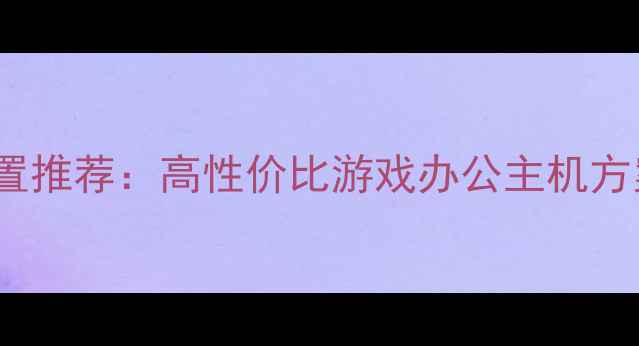 图片 6000元预算电脑配置推荐：高性价比游戏办公主机方案（附详细清单）1
