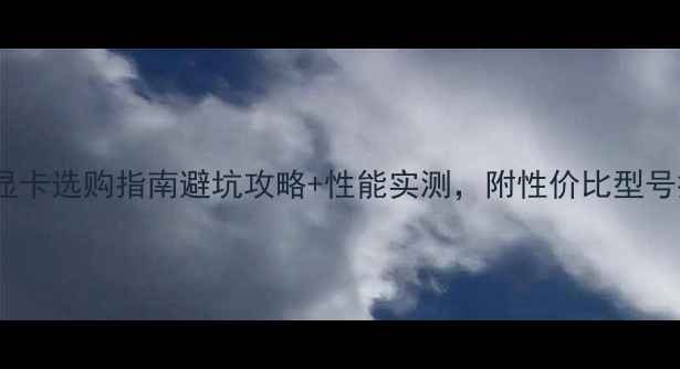 图片 60系列显卡选购指南避坑攻略+性能实测，附性价比型号推荐！1