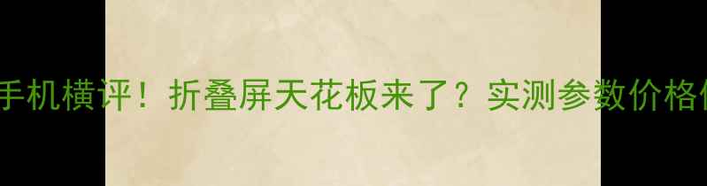 图片 60英寸手机横评！折叠屏天花板来了？实测参数价格体验全2