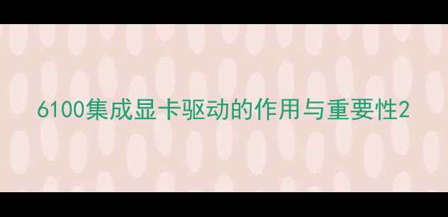图片 6100集成显卡驱动的作用与重要性2