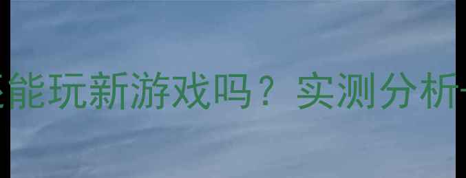 图片 64MB显存显卡还能玩新游戏吗？实测分析+选购避坑指南2