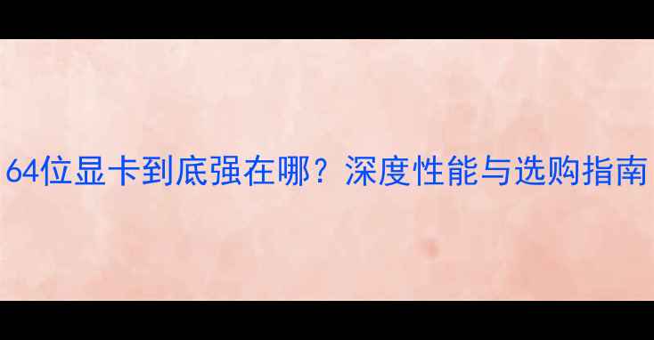 图片 64位显卡到底强在哪？深度性能与选购指南