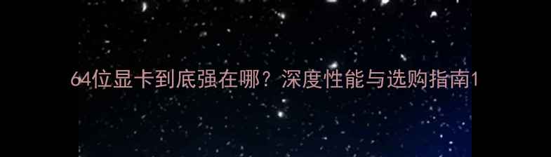 图片 64位显卡到底强在哪？深度性能与选购指南1