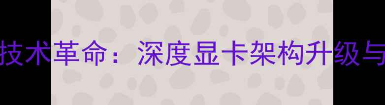 图片 64位显卡技术革命：深度显卡架构升级与性能跃迁