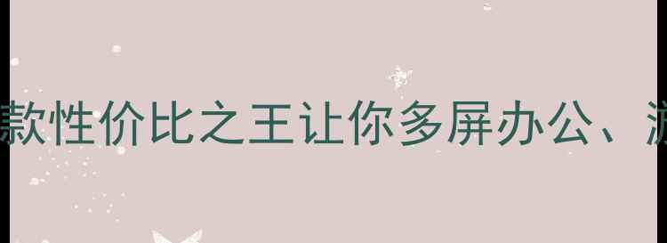 图片 6接口显卡大测评！这3款性价比之王让你多屏办公、游戏、创作一气呵成🔥1