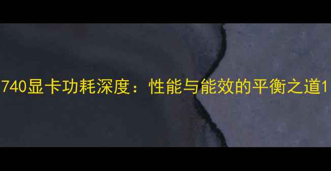 图片 740显卡功耗深度：性能与能效的平衡之道1