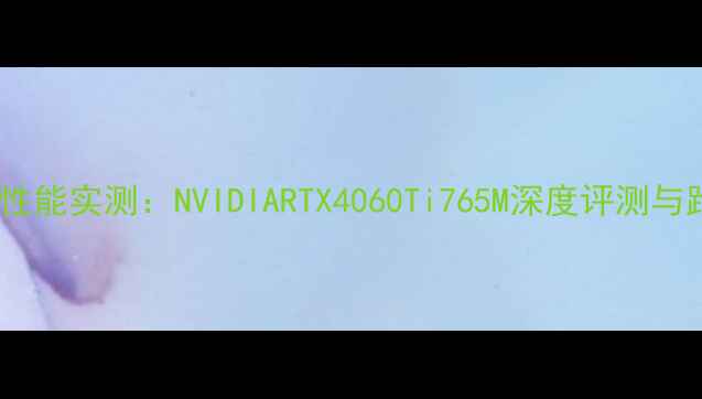 图片 765M显卡性能实测：NVIDIARTX4060Ti765M深度评测与跑分分析2