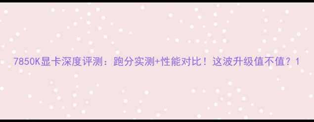 图片 7850K显卡深度评测：跑分实测+性能对比！这波升级值不值？1