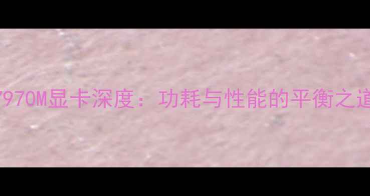 图片 7970M显卡深度：功耗与性能的平衡之道