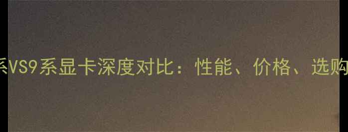 图片 7系VS9系显卡深度对比：性能、价格、选购全