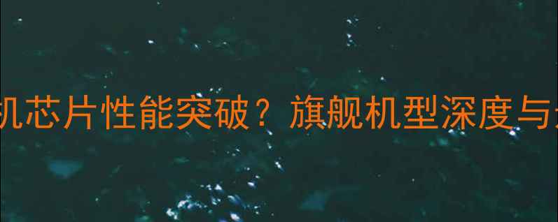 图片 7纳米手机芯片性能突破？旗舰机型深度与选购指南