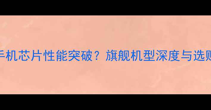 图片 7纳米手机芯片性能突破？旗舰机型深度与选购指南2