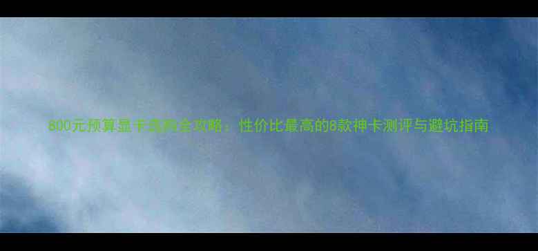 图片 800元预算显卡选购全攻略：性价比最高的8款神卡测评与避坑指南