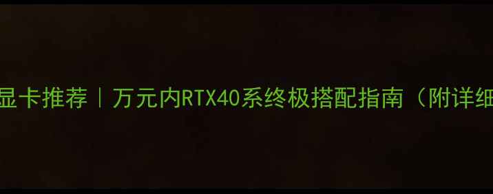 图片 860k最高配显卡推荐｜万元内RTX40系终极搭配指南（附详细参数对比）
