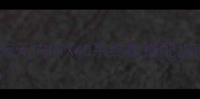 图片 860k最高配显卡推荐｜万元内RTX40系终极搭配指南（附详细参数对比）2