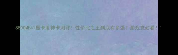 图片 880GME41显卡度神卡测评！性价比之王到底有多强？游戏党必看！1