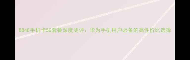 图片 8848手机卡5G套餐深度测评：华为手机用户必备的高性价比选择