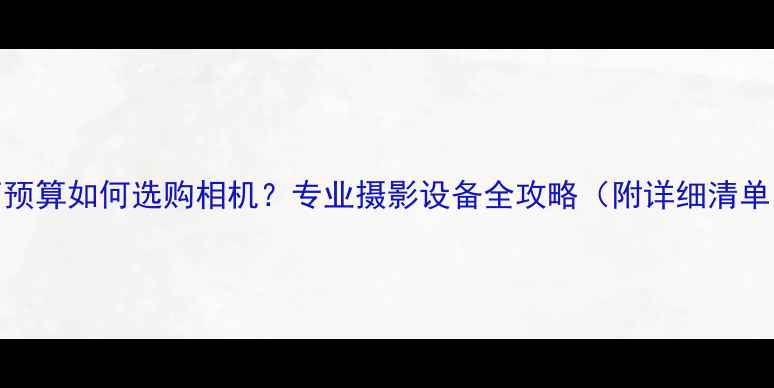 图片 8万预算如何选购相机？专业摄影设备全攻略（附详细清单）1