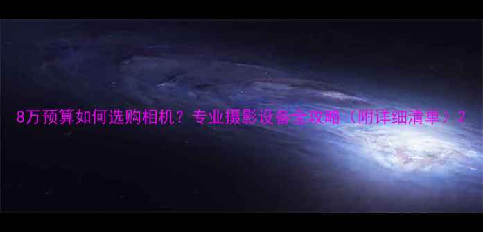 图片 8万预算如何选购相机？专业摄影设备全攻略（附详细清单）2
