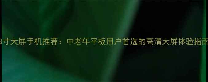 图片 8寸大屏手机推荐：中老年平板用户首选的高清大屏体验指南