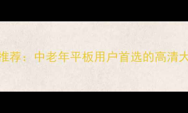 图片 8寸大屏手机推荐：中老年平板用户首选的高清大屏体验指南2