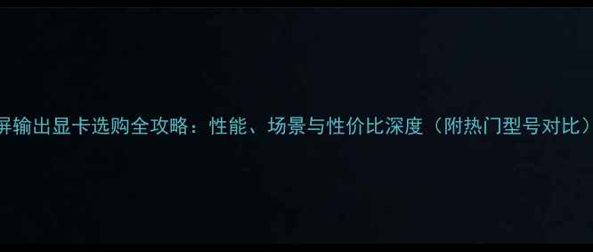 图片 8屏输出显卡选购全攻略：性能、场景与性价比深度（附热门型号对比）2
