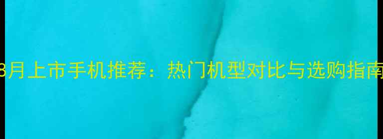 图片 8月上市手机推荐：热门机型对比与选购指南