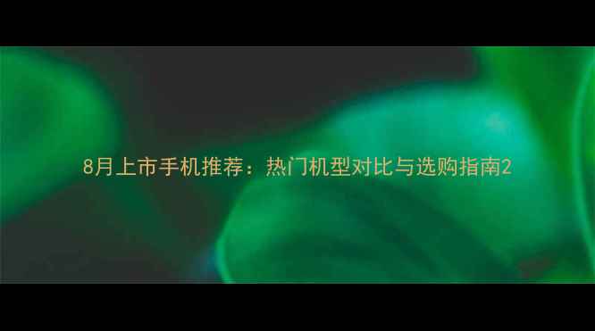 图片 8月上市手机推荐：热门机型对比与选购指南2