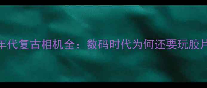 图片 90年代复古相机全：数码时代为何还要玩胶片？