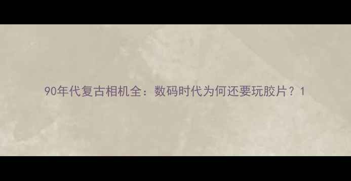图片 90年代复古相机全：数码时代为何还要玩胶片？1