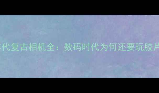图片 90年代复古相机全：数码时代为何还要玩胶片？2