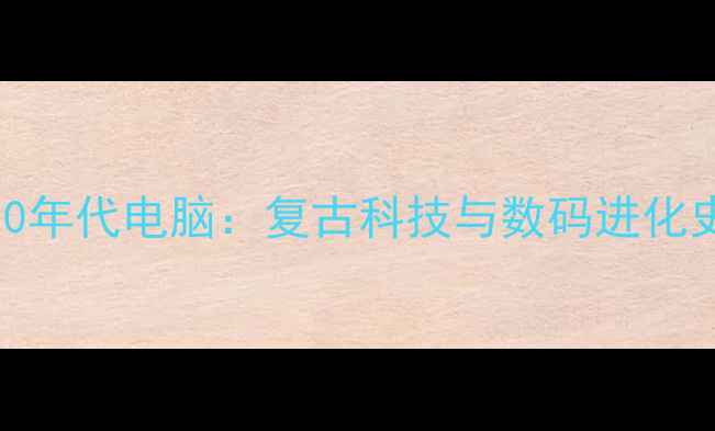 图片 90年代电脑：复古科技与数码进化史