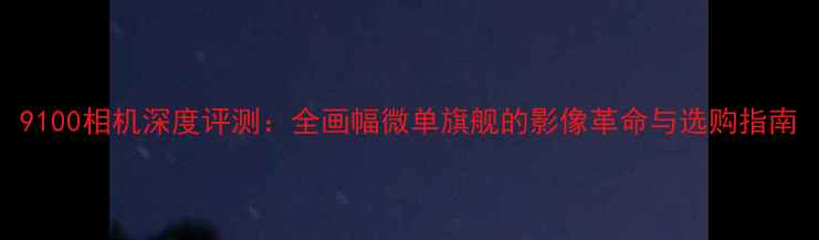 图片 9100相机深度评测：全画幅微单旗舰的影像革命与选购指南