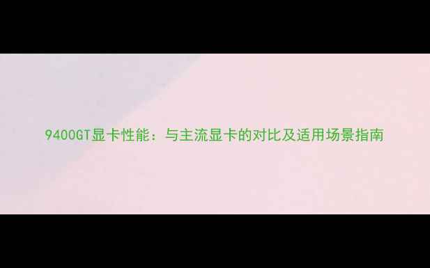 图片 9400GT显卡性能：与主流显卡的对比及适用场景指南