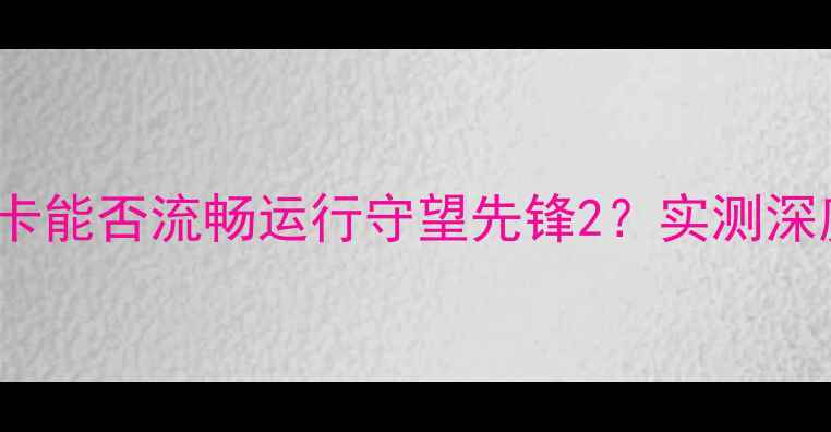 图片 940mx显卡能否流畅运行守望先锋2？实测深度攻略！