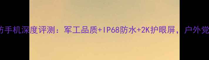 图片 AGMX系列三防手机深度评测：军工品质+IP68防水+2K护眼屏，户外党的终极装备1