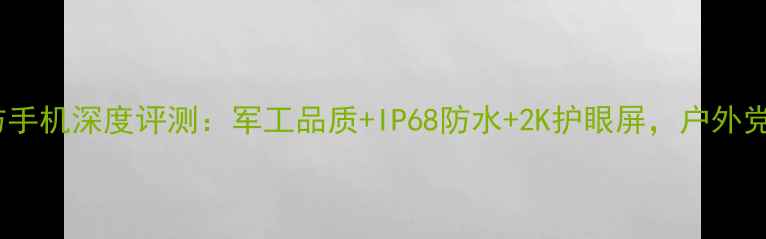 图片 AGMX系列三防手机深度评测：军工品质+IP68防水+2K护眼屏，户外党的终极装备2