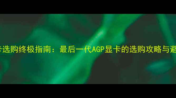 图片 AGP显卡选购终极指南：最后一代AGP显卡的选购攻略与避坑指南