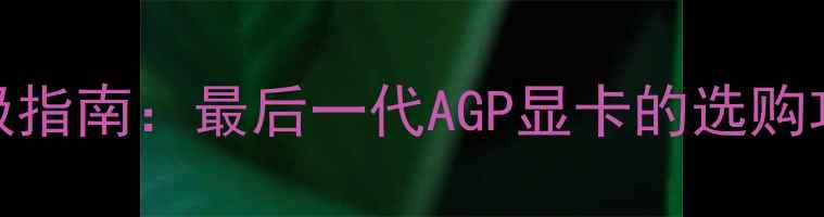 图片 AGP显卡选购终极指南：最后一代AGP显卡的选购攻略与避坑指南1