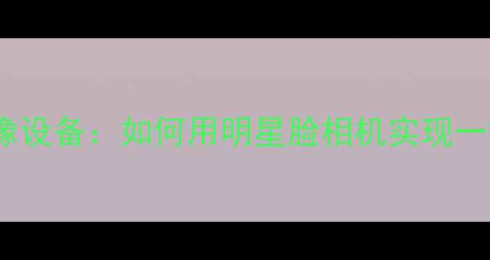 图片 AI智能成像设备：如何用明星脸相机实现一键换脸？1