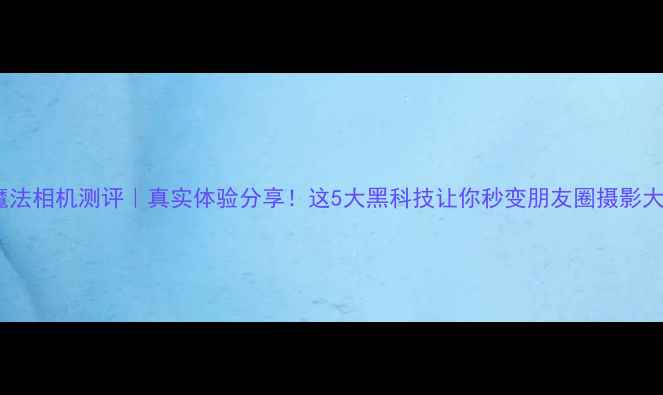 图片 AI魔法相机测评｜真实体验分享！这5大黑科技让你秒变朋友圈摄影大师2