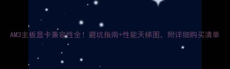 图片 AM3主板显卡兼容性全！避坑指南+性能天梯图，附详细购买清单