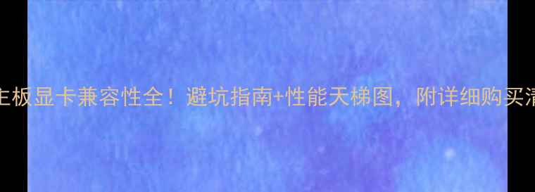 图片 AM3主板显卡兼容性全！避坑指南+性能天梯图，附详细购买清单2