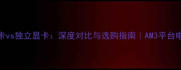 图片 AM3集成显卡vs独立显卡：深度对比与选购指南｜AM3平台电脑配置全1