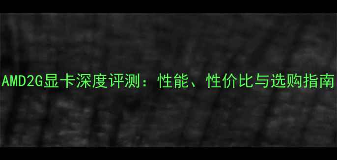 图片 AMD2G显卡深度评测：性能、性价比与选购指南