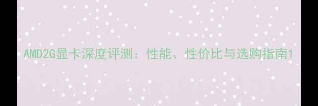 图片 AMD2G显卡深度评测：性能、性价比与选购指南1